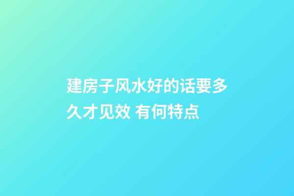 建房子风水好的话要多久才见效 有何特点
